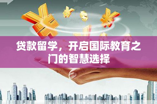 沿河贷款留学，开启国际教育之门的智慧选择