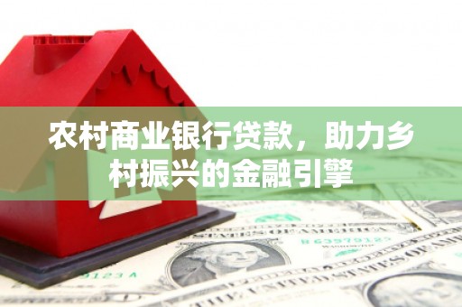 沿河农村商业银行贷款，助力乡村振兴的金融引擎