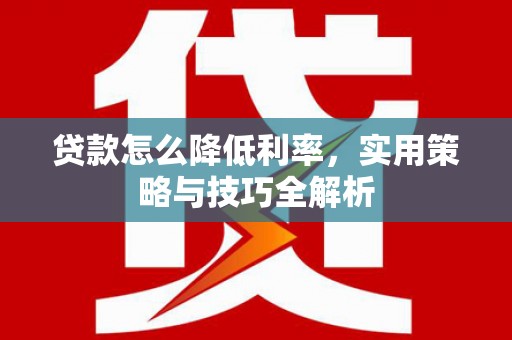 沿河贷款怎么降低利率，实用策略与技巧全解析