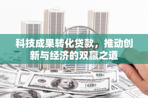 沿河科技成果转化贷款，推动创新与经济的双赢之道