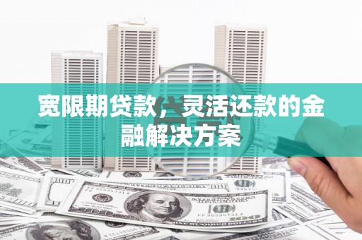 沿河宽限期贷款，灵活还款的金融解决方案