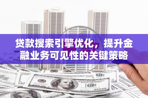 沿河贷款搜索引擎优化，提升金融业务可见性的关键策略