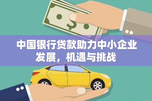 沿河中国银行贷款助力中小企业发展，机遇与挑战