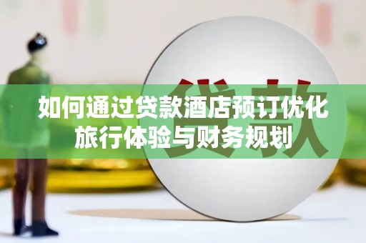 沿河如何通过贷款酒店预订优化旅行体验与财务规划