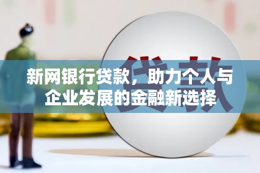 沿河新网银行贷款，助力个人与企业发展的金融新选择