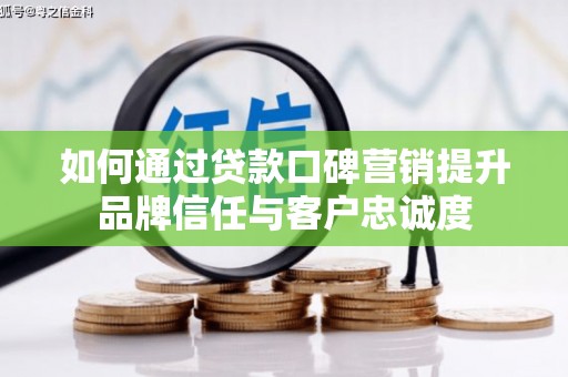 沿河如何通过贷款口碑营销提升品牌信任与客户忠诚度
