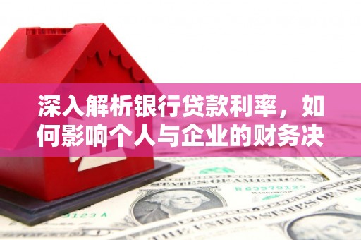 沿河深入解析银行贷款利率，如何影响个人与企业的财务决策