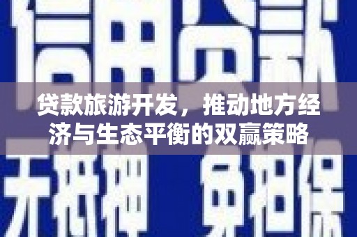 沿河贷款旅游开发，推动地方经济与生态平衡的双赢策略