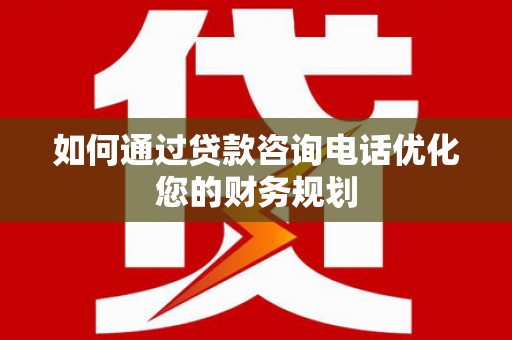 沿河如何通过贷款咨询电话优化您的财务规划