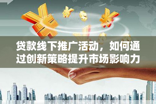 沿河贷款线下推广活动，如何通过创新策略提升市场影响力