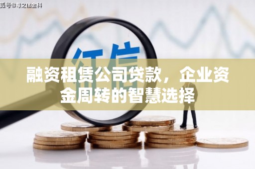 沿河融资租赁公司贷款，企业资金周转的智慧选择