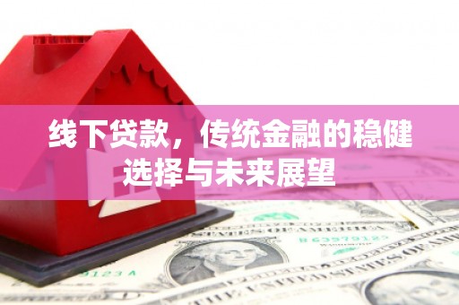 沿河线下贷款，传统金融的稳健选择与未来展望