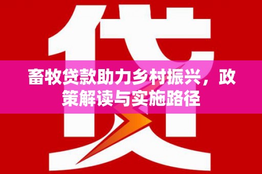 沿河畜牧贷款助力乡村振兴，政策解读与实施路径