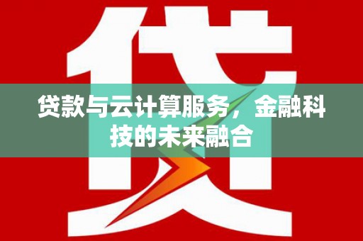 沿河贷款与云计算服务，金融科技的未来融合
