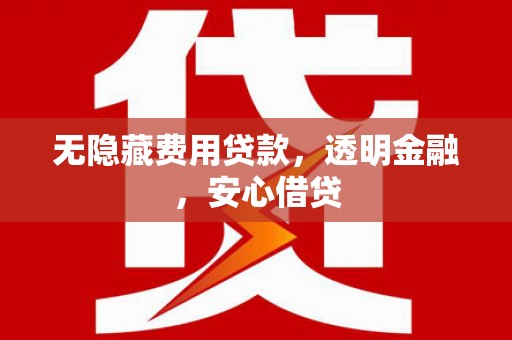 沿河无隐藏费用贷款，透明金融，安心借贷