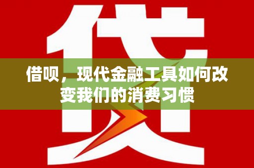 沿河借呗，现代金融工具如何改变我们的消费习惯