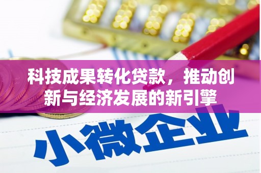 沿河科技成果转化贷款，推动创新与经济发展的新引擎