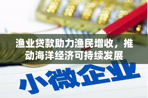 沿河渔业贷款助力渔民增收，推动海洋经济可持续发展