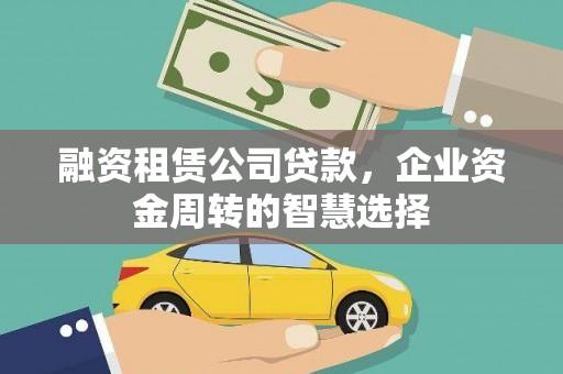 沿河融资租赁公司贷款，企业资金周转的智慧选择