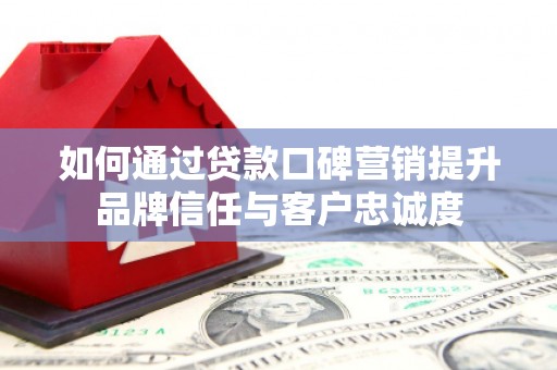 沿河如何通过贷款口碑营销提升品牌信任与客户忠诚度