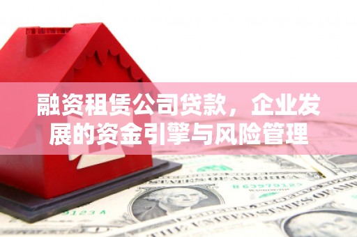 沿河融资租赁公司贷款，企业发展的资金引擎与风险管理