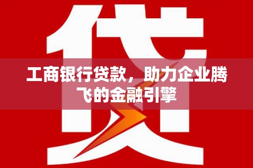 沿河工商银行贷款，助力企业腾飞的金融引擎