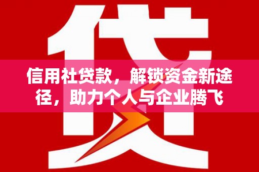 沿河信用社贷款，解锁资金新途径，助力个人与企业腾飞