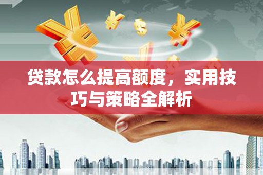 沿河贷款怎么提高额度，实用技巧与策略全解析