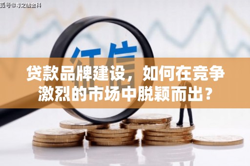 沿河贷款品牌建设，如何在竞争激烈的市场中脱颖而出？