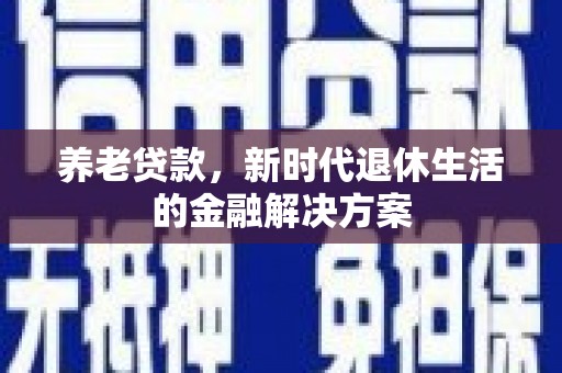 沿河养老贷款，新时代退休生活的金融解决方案