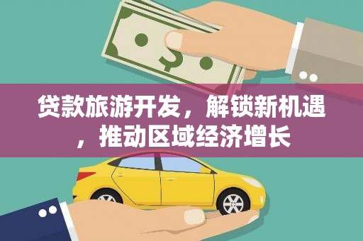 沿河贷款旅游开发，解锁新机遇，推动区域经济增长