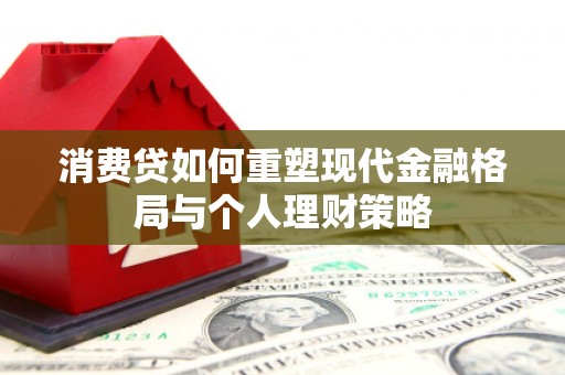 沿河消费贷如何重塑现代金融格局与个人理财策略