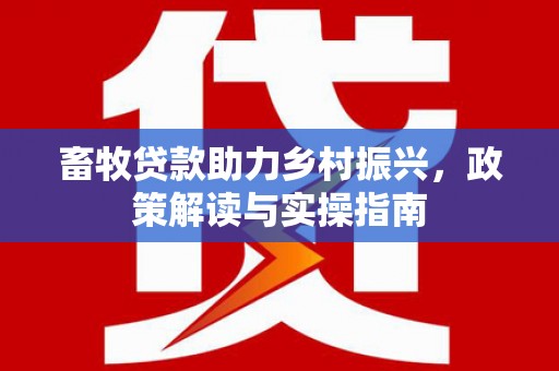 沿河畜牧贷款助力乡村振兴，政策解读与实操指南