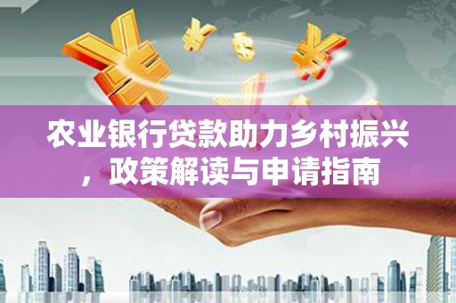 沿河农业银行贷款助力乡村振兴，政策解读与申请指南