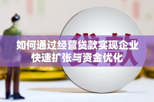 沿河如何通过经营贷款实现企业快速扩张与资金优化