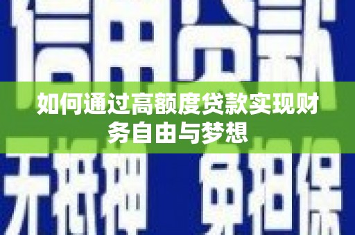 沿河如何通过高额度贷款实现财务自由与梦想