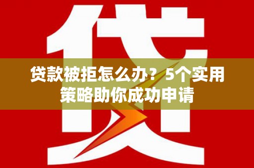沿河贷款被拒怎么办？5个实用策略助你成功申请