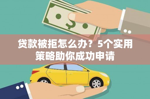 沿河贷款被拒怎么办？5个实用策略助你成功申请