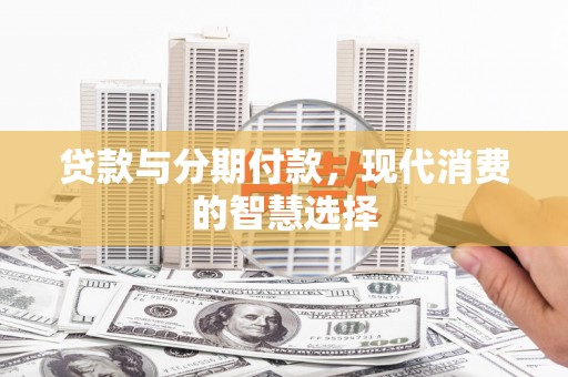 沿河贷款与分期付款，现代消费的智慧选择