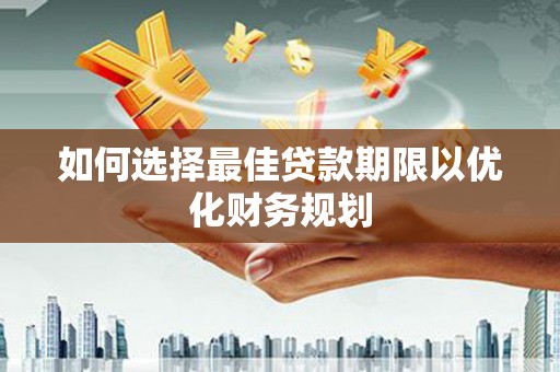沿河如何选择最佳贷款期限以优化财务规划