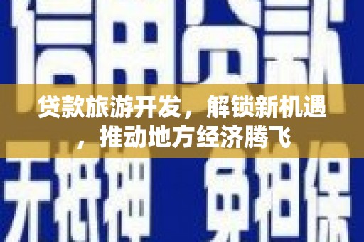 沿河贷款旅游开发，解锁新机遇，推动地方经济腾飞