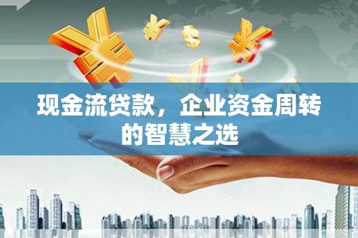 沿河现金流贷款，企业资金周转的智慧之选