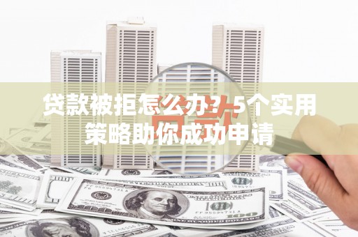沿河贷款被拒怎么办？5个实用策略助你成功申请