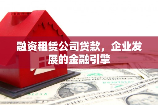 沿河融资租赁公司贷款，企业发展的金融引擎