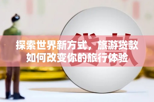 沿河探索世界新方式，旅游贷款如何改变你的旅行体验