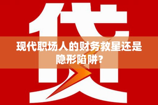 沿河现代职场人的财务救星还是隐形陷阱？
