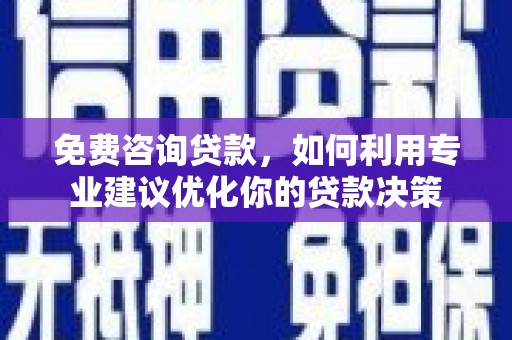 沿河免费咨询贷款，如何利用专业建议优化你的贷款决策