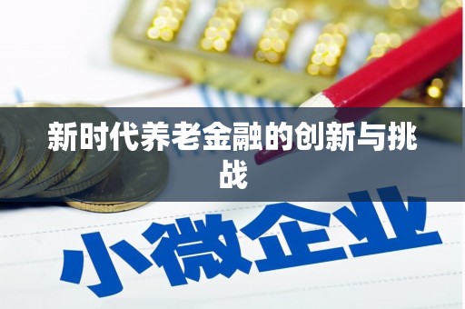 沿河新时代养老金融的创新与挑战