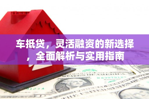 沿河车抵贷，灵活融资的新选择，全面解析与实用指南
