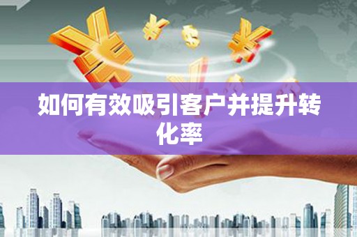 沿河如何有效吸引客户并提升转化率